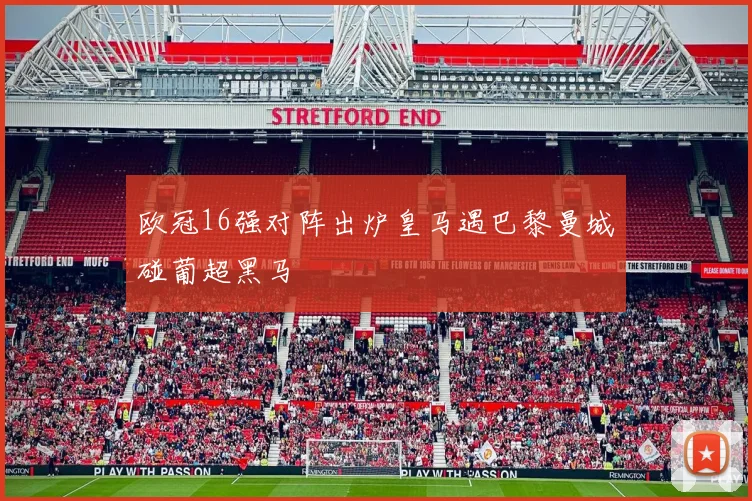 欧冠16强对阵出炉皇马遇巴黎曼城碰葡超黑马