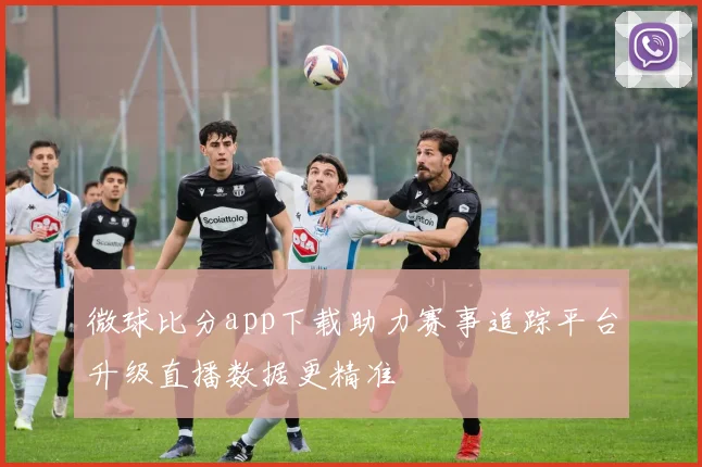 微球比分app下载助力赛事追踪平台升级直播数据更精准