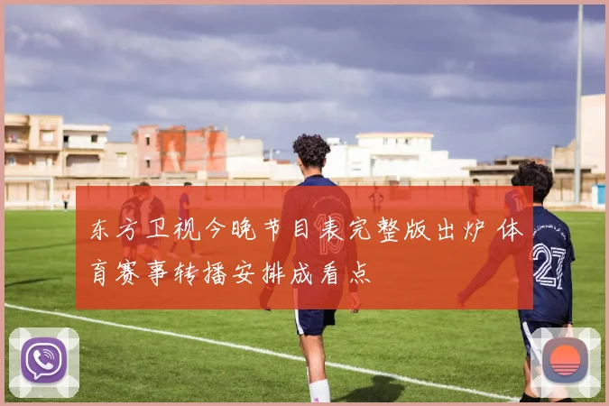 东方卫视今晚节目表完整版出炉 体育赛事转播安排成看点