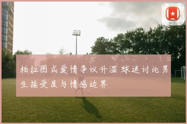柏拉图式爱情争议升温 球迷讨论男生接受度与情感边界