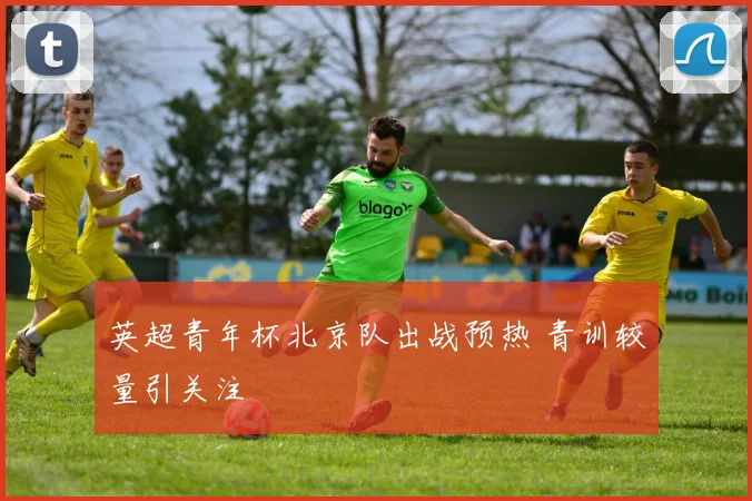 英超青年杯北京队出战预热 青训较量引关注