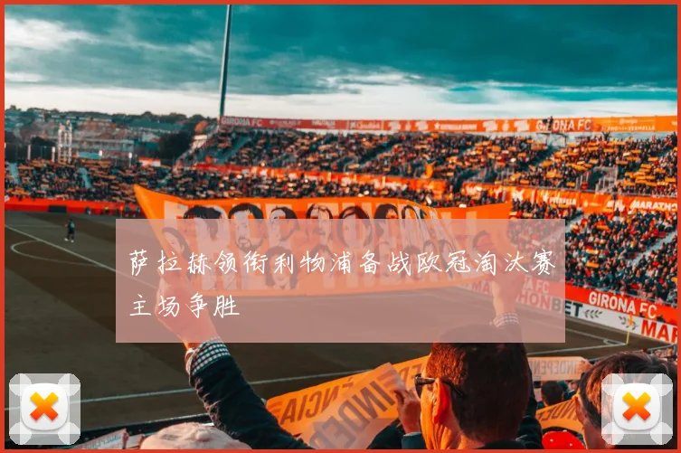 萨拉赫领衔利物浦备战欧冠淘汰赛主场争胜