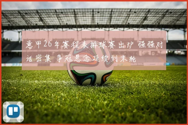 意甲26年赛程表排球赛出炉 强强对话密集 争冠悬念延续到末轮