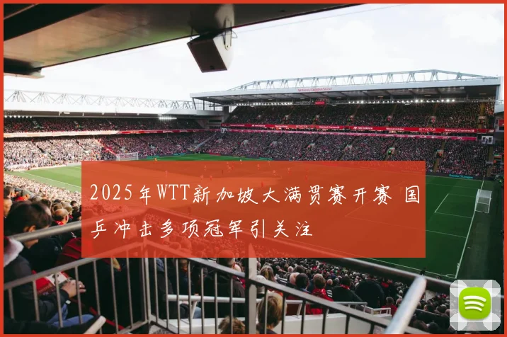 2025年WTT新加坡大满贯赛开赛 国乒冲击多项冠军引关注