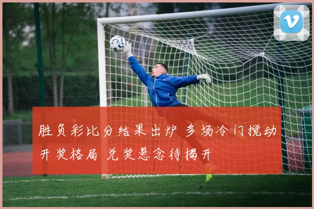 胜负彩比分结果出炉 多场冷门搅动开奖格局 兑奖悬念待揭开