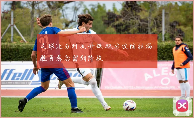 足球比分对决升级 双方攻防拉满 胜负悬念留到阶段