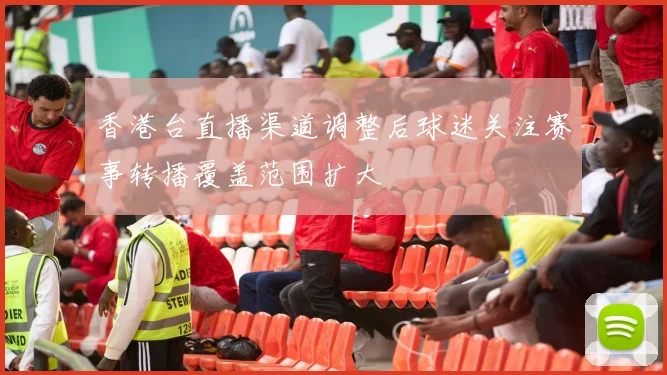 香港台直播渠道调整后球迷关注赛事转播覆盖范围扩大