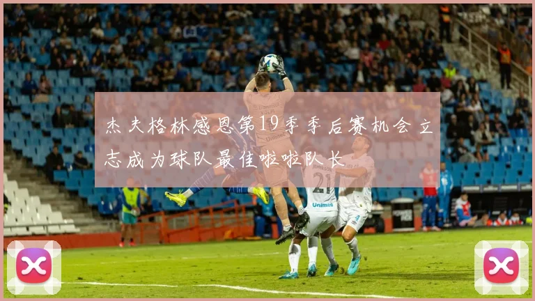 杰夫格林感恩第19季季后赛机会立志成为球队最佳啦啦队长