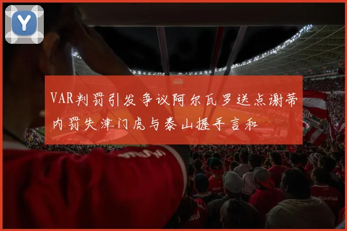 VAR判罚引发争议阿尔瓦罗送点谢蒂内罚失津门虎与泰山握手言和